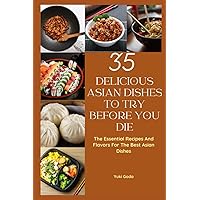 35 Delicious Asian Dishes to Try Before you Die: The Essential Recipes And Flavors For The Best Asian Dishes