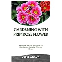 GARDENING WITH PRIMROSE FLOWER: Beginners Tips And Techniques To Planting And Caring For Primrose Flower GARDENING WITH PRIMROSE FLOWER: Beginners Tips And Techniques To Planting And Caring For Primrose Flower Kindle Paperback