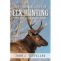The Practical Guide To Elk Hunting: Forty Years Of Elk Hunting Lessons The Practical Guide To Elk Hunting: Forty Years Of Elk Hunting Lessons Paperback
