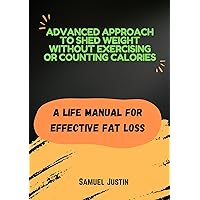 Advanced Approach To Shed Weight Without Exercising Or Counting Calories: A lifestyle manual for effective fat loss Advanced Approach To Shed Weight Without Exercising Or Counting Calories: A lifestyle manual for effective fat loss Kindle Paperback