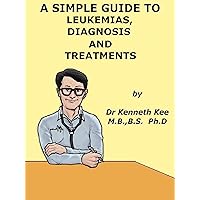 A Simple Guide to Leukemia, Diagnosis and Treatment (A Simple Guide to Medical Conditions) A Simple Guide to Leukemia, Diagnosis and Treatment (A Simple Guide to Medical Conditions) Kindle