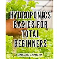Hydroponics Basics For Total Beginners: Cultivate Your Green Oasis | A Comprehensive Step-by-Step Guide to Growing Fruits, Herbs, and Vegetables Hydroponically at Home
