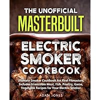 The Unofficial Masterbuilt Electric Smoker Cookbook: Ultimate Smoker Cookbook for Real Pitmasters, Includes Irresistible Meat, Fish, Poultry, Game, Vegetable Recipes for Your Electric Smoker
