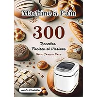 Machine à Pain 300 Recettes Faciles et Variées Pour Chaque Jour: Découvrez le Plaisir du Pain et de la Pâtisserie Faits Maison (French Edition)