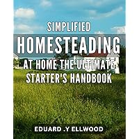 Simplified Homesteading at Home: The Ultimate Starter's Handbook: Experience Self-Sufficient Living with a Simplified Homesteading Guide: Tips, ... a Thriving Home-Based Garden and Livestock.