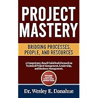 Project Mastery: Bridging Processes, People, and Resources: A Competency-Based Guidebook Focused on Technical Project Management, Leadership, and Business ... Based Books for Structured Learning)
