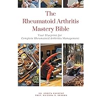 The Rheumatoid Arthritis Mastery Bible: Your Blueprint for Complete Rheumatoid Arthritis Management