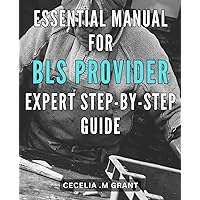Essential Manual for BLS Provider: Expert Step-by-Step Guide: The Complete Handbook for Becoming a Highly-Skilled BLS Provider: Unlock Your Expertise with this Invaluable Guide