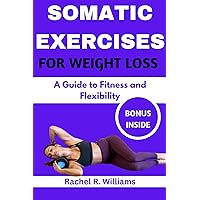 SOMATIC EXERCISES FOR WEIGHT LOSS: A Guide to Fitness and Flexibility SOMATIC EXERCISES FOR WEIGHT LOSS: A Guide to Fitness and Flexibility Kindle Paperback