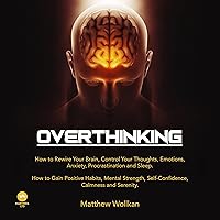 Overthinking: How to Rewire Your Brain, Control Your Thoughts, Emotions, Anxiety, Procrastination and Sleep. How to Gain Positive Habits, Mental Strength, Self-Confidence, Calmness and Serenity. Overthinking: How to Rewire Your Brain, Control Your Thoughts, Emotions, Anxiety, Procrastination and Sleep. How to Gain Positive Habits, Mental Strength, Self-Confidence, Calmness and Serenity. Audible Audiobook Kindle Paperback