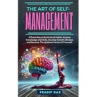 The Art of Self Management: A Great Way to Build Good Habits, Acquire Knowledge and Skills, Develop Growth Mindset, and Become The Updated Version Of Yourself. (The Art of Living)