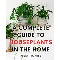A Complete Guide To Houseplants In The Home: A Guide to Growing Houseplants for Plant Enthusiasts | Discover the Perfect Plants for Indoor Gardening and Cultivate Your Love for Lush Greenery