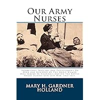 Our Army Nurses: Interesting Sketches And Photographs Od Over One Hundred Of The Noble Women Who Served In Hospitals And On The Battle Fields During Our Late War, 1861-1865. Our Army Nurses: Interesting Sketches And Photographs Od Over One Hundred Of The Noble Women Who Served In Hospitals And On The Battle Fields During Our Late War, 1861-1865. Paperback Leather Bound