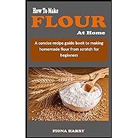 HOW TO MAKE FLOUR AT HOME: A concise recipe guidebook to making homemade flour from scratch for beginners HOW TO MAKE FLOUR AT HOME: A concise recipe guidebook to making homemade flour from scratch for beginners Kindle Paperback
