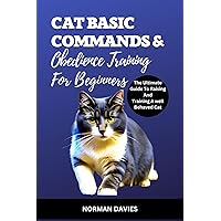CAT BASIC COMMANDS AND OBEDIENCE TRAINING FOR BEGINNERS: THE ULTIMATE GUIDE TO RAISING AND TRAINING A WELL BEHAVED CAT (Ultimate Pet Mastery: A Comprehensive ... and Caring for Your Beloved Companion) CAT BASIC COMMANDS AND OBEDIENCE TRAINING FOR BEGINNERS: THE ULTIMATE GUIDE TO RAISING AND TRAINING A WELL BEHAVED CAT (Ultimate Pet Mastery: A Comprehensive ... and Caring for Your Beloved Companion) Kindle Hardcover Paperback