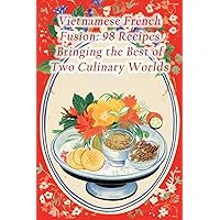 Vietnamese French Fusion: 98 Recipes Bringing the Best of Two Culinary Worlds Vietnamese French Fusion: 98 Recipes Bringing the Best of Two Culinary Worlds Paperback Kindle