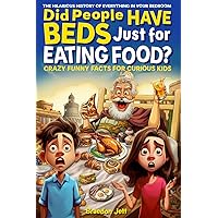 Did People Have Beds Just for Eating Food? The Hilarious History of Everything in Your Bedroom: Crazy Funny Facts for Curious Kids Did People Have Beds Just for Eating Food? The Hilarious History of Everything in Your Bedroom: Crazy Funny Facts for Curious Kids Paperback Kindle