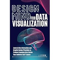 Design Mind for Data Visualization: Learn to Use Information and Graphic Design Principles to Produce Engaging Data Stories Your Audience Can’t Ignore