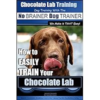 Chocolate Lab Training with the No BRAINER Dog TRAINER ~ We Make it THAT Easy! |: How to EASILY TRAIN Your Chocolate Lab Chocolate Lab Training with the No BRAINER Dog TRAINER ~ We Make it THAT Easy! |: How to EASILY TRAIN Your Chocolate Lab Paperback