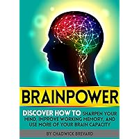 BRAINPOWER: Discover How to Sharpen Your Mind, Improve Working Memory, and Use More of Your Brain Capacity BRAINPOWER: Discover How to Sharpen Your Mind, Improve Working Memory, and Use More of Your Brain Capacity Kindle Paperback