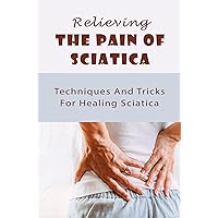 Relieving The Pain Of Sciatica: Techniques And Tricks For Healing Sciatica