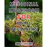 Medicinal Mushroom For Total Beginners: Unleash the Potential of Healing Mushrooms: Your Ultimate Handbook to Harnessing the-Miraculous Medicinal-Attributes of-Fungi