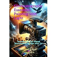 Cinematography Essentials: Painting with Light: Techniques for Visual Storytelling in Film and TV