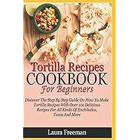Tortilla Recipes Cookbook For Beginners: Discover The Step By Step Guide On How To Make Tortilla Recipes With Over 101 Delicious Recipes For Enchiladas, Tacos And More… Tortilla Recipes Cookbook For Beginners: Discover The Step By Step Guide On How To Make Tortilla Recipes With Over 101 Delicious Recipes For Enchiladas, Tacos And More… Paperback Kindle