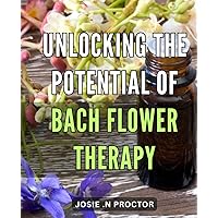 Unlocking the Potential of Bach Flower Therapy: Discovering the Healing Power of Bach Flower Treatments: A Comprehensive Guide to Holistic Wellness Through Natural Remedies
