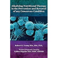 Alkalizing Nutritional Therapy in the Prevention and Treatment of Any Cancerous Condition Alkalizing Nutritional Therapy in the Prevention and Treatment of Any Cancerous Condition Kindle