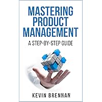 Mastering Product Management: A Step-by-Step Guide Mastering Product Management: A Step-by-Step Guide Kindle Paperback