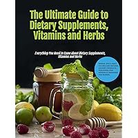 The Ultimate Guide to Dietary Supplements, Vitamins and Herbs - Everything You Need to Know About Dietary Supplements, Vitamins and Herbs: The Ultimate Health and Fitness