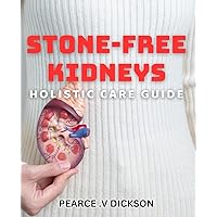 Stone-Free Kidneys: Holistic Care Guide: Natural Solutions for Kidney Health: A Comprehensive Holistic Approach.