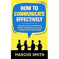 How to Communicate Effectively: Improve Your Conversations, Master Your Social Skills, And Connect Better With Others (Communication Mastery Series Book 4) How to Communicate Effectively: Improve Your Conversations, Master Your Social Skills, And Connect Better With Others (Communication Mastery Series Book 4) Kindle Paperback Audible Audiobook