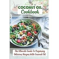 Coconut Oil Cookbook: The Ultimate Guide To Preparing Delicious Recipes With Coconut Oil