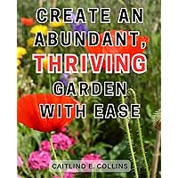 Create an Abundant, Thriving Garden with Ease: Grow Beautiful Gardens with Effortless Techniques and Experience Bountiful Harvests