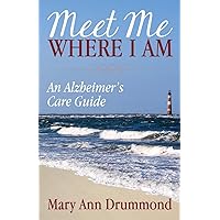 Meet Me Where I Am: An Alzheimer's Care Guide Meet Me Where I Am: An Alzheimer's Care Guide Paperback Kindle