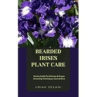 BEARDED IRISES PLANT CARE: Novice Guide To Ultimate & Proper Grooming Techniques, Care & More BEARDED IRISES PLANT CARE: Novice Guide To Ultimate & Proper Grooming Techniques, Care & More Kindle Paperback