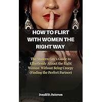 HOW TO FLIRT WITH WOMEN THE RIGHT WAY : The Modern Guy's Guide to Effortlessly Attract the Right Woman Without Being Creepy (Finding the Perfect Partner) HOW TO FLIRT WITH WOMEN THE RIGHT WAY : The Modern Guy's Guide to Effortlessly Attract the Right Woman Without Being Creepy (Finding the Perfect Partner) Kindle Paperback
