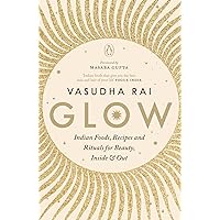 Glow: Indian Foods, Recipes and Rituals for Beauty, Inside and Out Glow: Indian Foods, Recipes and Rituals for Beauty, Inside and Out Kindle Paperback