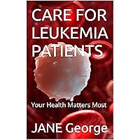 CARE FOR LEUKEMIA PATIENTS : How to take care of Leukemia patients CARE FOR LEUKEMIA PATIENTS : How to take care of Leukemia patients Kindle