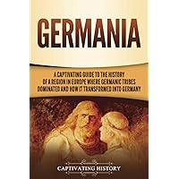 Germania: A Captivating Guide to the History of a Region in Europe Where Germanic Tribes Dominated and How It Transformed into Germany (Exploring Germany’s Past)