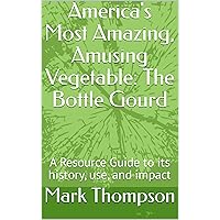 America's Most Amazing, Amusing Vegetable: The Bottle Gourd: A Resource Guide to its history, use, and impact America's Most Amazing, Amusing Vegetable: The Bottle Gourd: A Resource Guide to its history, use, and impact Kindle Paperback