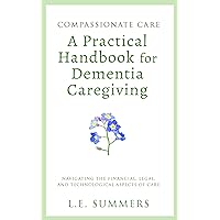 Compassionate Care: A Practical Handbook For Dementia Caregiving: Navigating the Financial, Legal. and Technological Aspects of Care Compassionate Care: A Practical Handbook For Dementia Caregiving: Navigating the Financial, Legal. and Technological Aspects of Care Kindle Hardcover Paperback