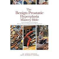 The Benign Prostatic Hyperplasia Mastery Bible: Your Blueprint for Complete Benign Prostatic Hyperplasia Management