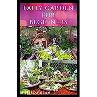 FAIRY GARDEN FOR BEGINNERS: Beginners guide on how to create or start a fairy garden for home decoration FAIRY GARDEN FOR BEGINNERS: Beginners guide on how to create or start a fairy garden for home decoration Paperback Kindle