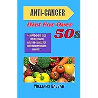 ANTI-CANCER DIET FOR OVER 50s : : A Comprehensive Guide To Nutrition And Lifestyle Changes For Cancer Prevention And Recovery ANTI-CANCER DIET FOR OVER 50s : : A Comprehensive Guide To Nutrition And Lifestyle Changes For Cancer Prevention And Recovery Kindle Hardcover Paperback