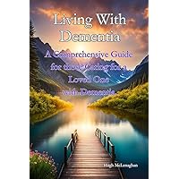 Living With Dementia: A Comprehensive Guide for those Caring for a Loved One with Dementia