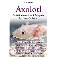 Axolotl: Axolotl care, tanks, habitat, diet, buying, life span, food, cost, breeding, regeneration, health, medical research, fun facts, and more all ... & Information: A Complete Pet Owner's Guide. Axolotl: Axolotl care, tanks, habitat, diet, buying, life span, food, cost, breeding, regeneration, health, medical research, fun facts, and more all ... & Information: A Complete Pet Owner's Guide. Paperback Kindle