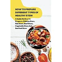 HOW TO PREPARE DIFFERENT TYPES OF HEALTHY STEW: A Guide On How To Prepare, Chicken Stew, Fish Stew, Beef Stew, Vegetable Stew And Seafood Stew
